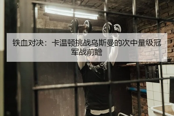 铁血对决：卡温顿挑战乌斯曼的次中量级冠军战前瞻